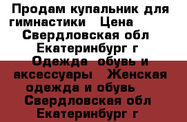 Продам купальник для гимнастики › Цена ­ 850 - Свердловская обл., Екатеринбург г. Одежда, обувь и аксессуары » Женская одежда и обувь   . Свердловская обл.,Екатеринбург г.